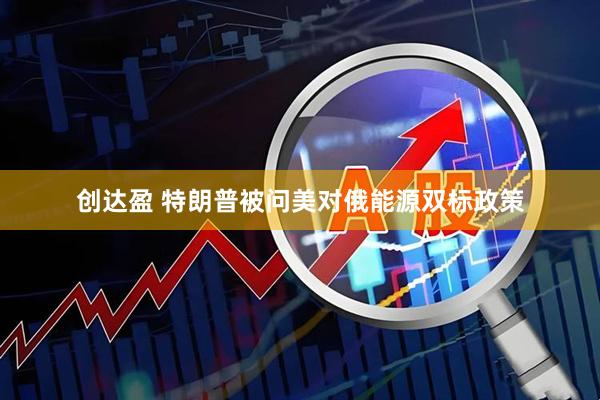 创达盈 特朗普被问美对俄能源双标政策