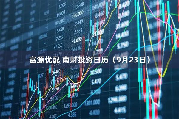 富源优配 南财投资日历（9月23日）