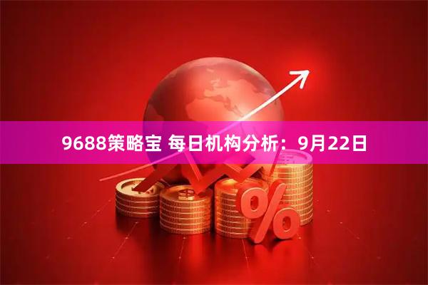 9688策略宝 每日机构分析：9月22日