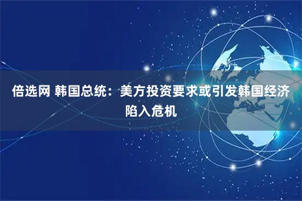 倍选网 韩国总统：美方投资要求或引发韩国经济陷入危机