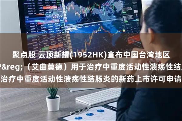 聚点股 云顶新耀(1952HK)宣布中国台湾地区药政部门正式受理维长宁&reg;（艾曲莫德）用于治疗中重度活动性溃疡性结肠炎的新药上市许可申请