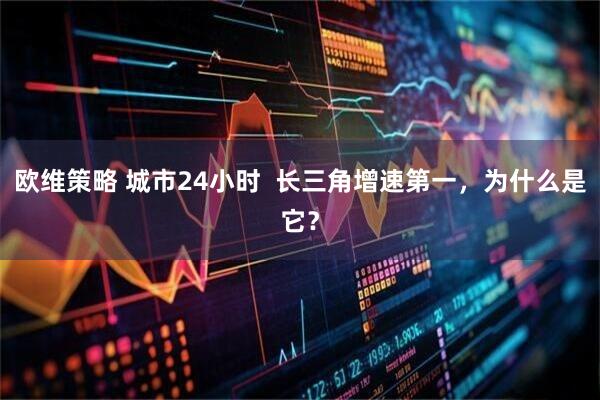 欧维策略 城市24小时 长三角增速第一,为什么是它?