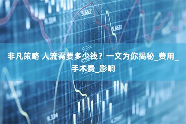 非凡策略 人流需要多少钱？一文为你揭秘_费用_手术费_影响