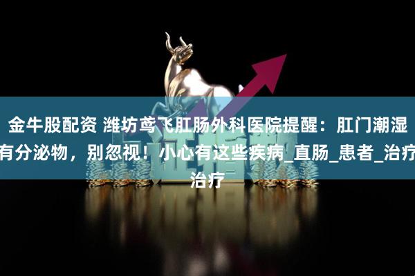 金牛股配资 潍坊鸢飞肛肠外科医院提醒：肛门潮湿有分泌物，别忽视！小心有这些疾病_直肠_患者_治疗