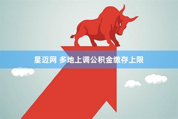 星迈网 多地上调公积金缴存上限