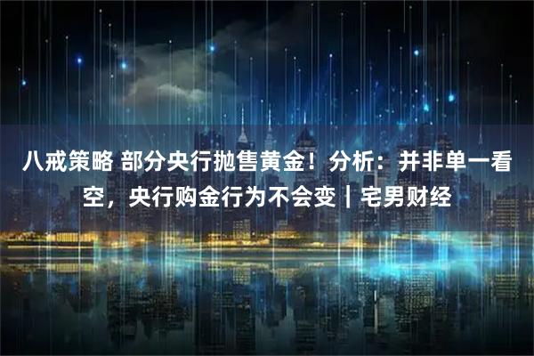 八戒策略 部分央行抛售黄金!分析:并非单一看空,央行购金行为不会变|宅男财经
