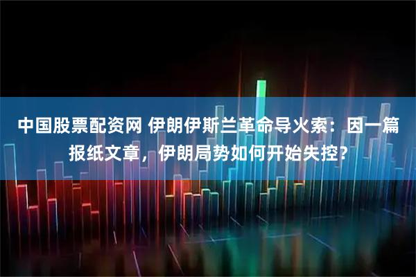 中国股票配资网 伊朗伊斯兰革命导火索：因一篇报纸文章，伊朗局势如何开始失控？
