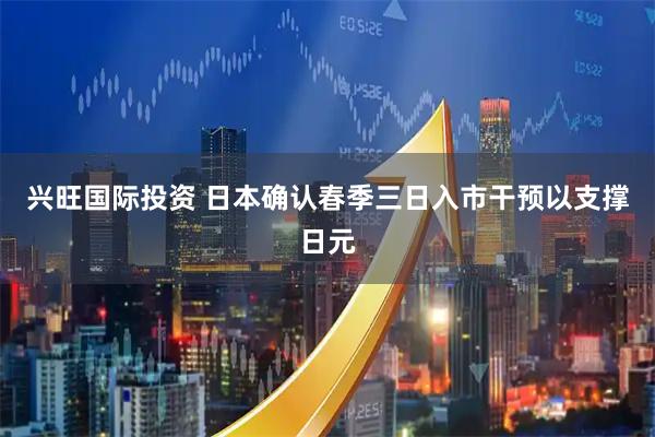 兴旺国际投资 日本确认春季三日入市干预以支撑日元
