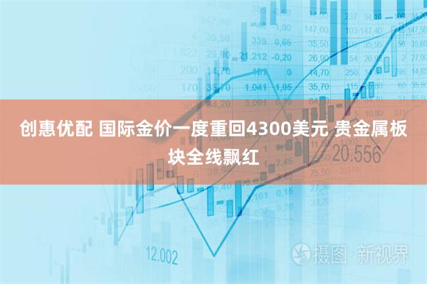 创惠优配 国际金价一度重回4300美元 贵金属板块全线飘红