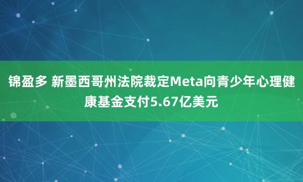 锦盈多 新墨西哥州法院裁定Meta向青少年心理健康基金支付5.67亿美元
