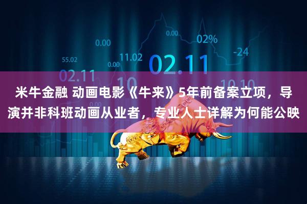 米牛金融 动画电影《牛来》5年前备案立项，导演并非科班动画从业者，专业人士详解为何能公映