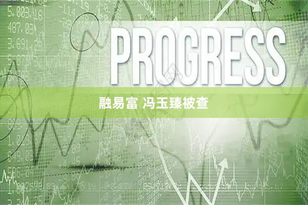 融易富 冯玉臻被查