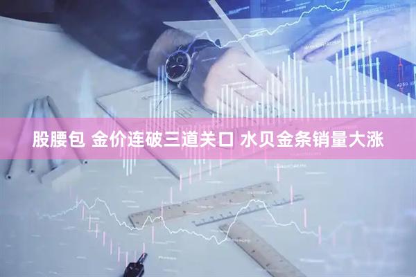 股腰包 金价连破三道关口 水贝金条销量大涨