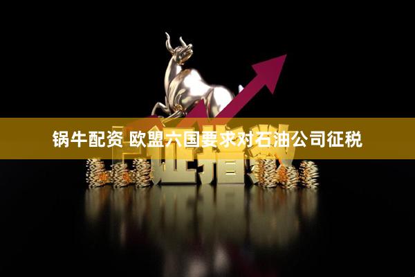 锅牛配资 欧盟六国要求对石油公司征税