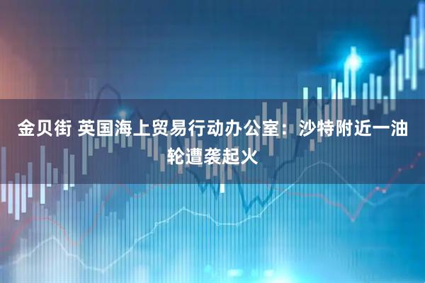 金贝街 英国海上贸易行动办公室：沙特附近一油轮遭袭起火
