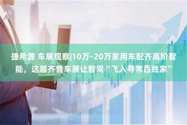 捷希源 车展观察|10万-20万家用车配齐高阶智能，这届齐鲁车展让智驾“飞入寻常百姓家”